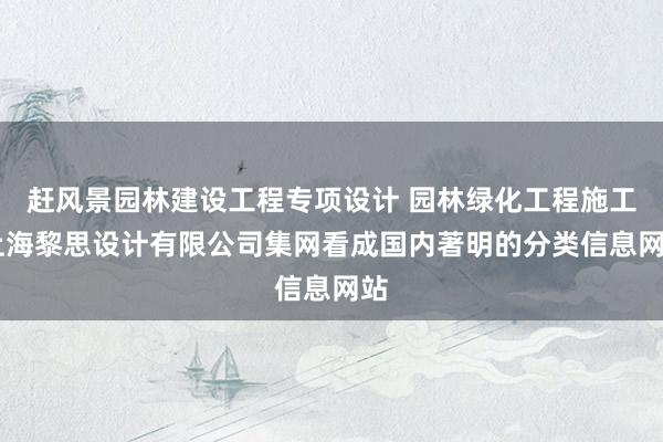 赶风景园林建设工程专项设计 园林绿化工程施工 上海黎思设计有限公司集网看成国内著明的分类信息网站