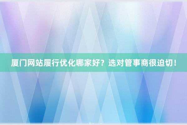 厦门网站履行优化哪家好？选对管事商很迫切！